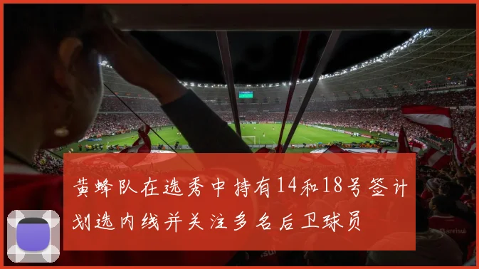 黄蜂队在选秀中持有14和18号签计划选内线并关注多名后卫球员