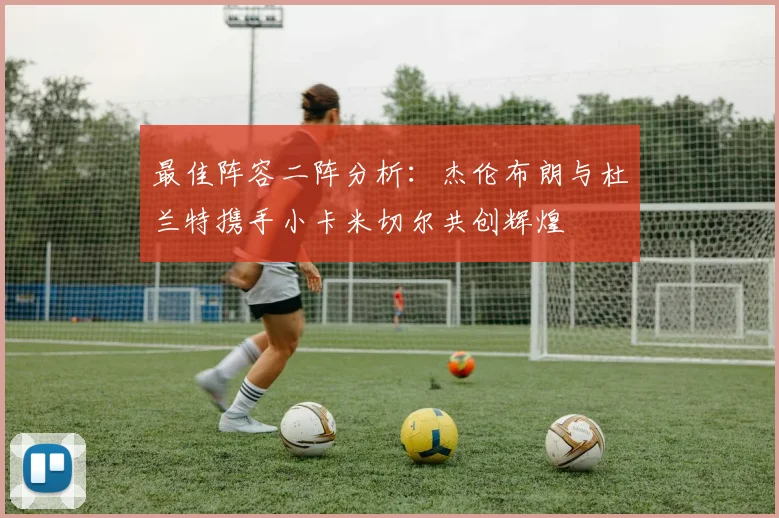 最佳阵容二阵分析：杰伦布朗与杜兰特携手小卡米切尔共创辉煌