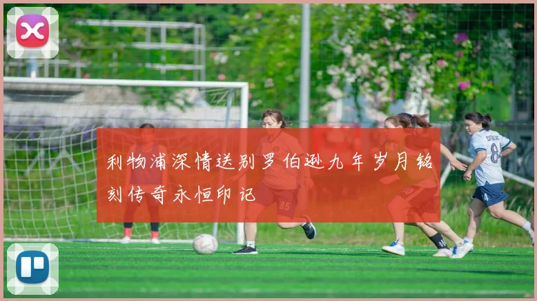 利物浦深情送别罗伯逊九年岁月铭刻传奇永恒印记