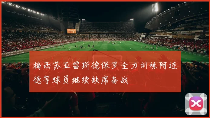 梅西苏亚雷斯德保罗全力训练阿连德等球员继续缺席备战