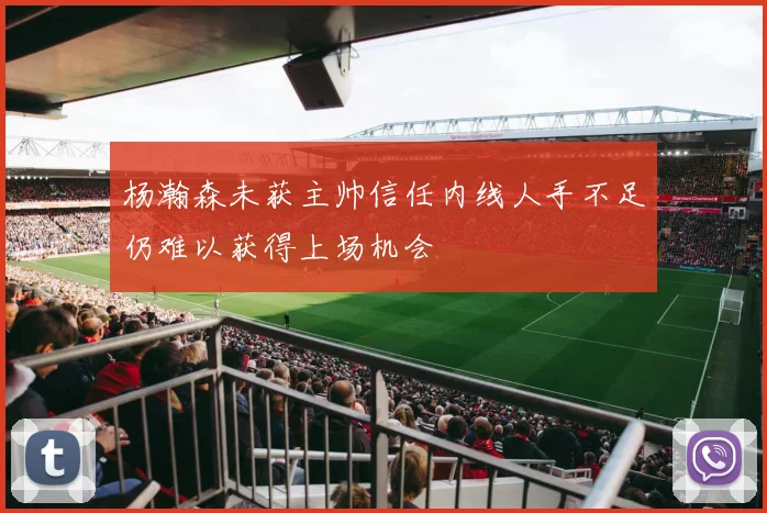 杨瀚森未获主帅信任内线人手不足仍难以获得上场机会