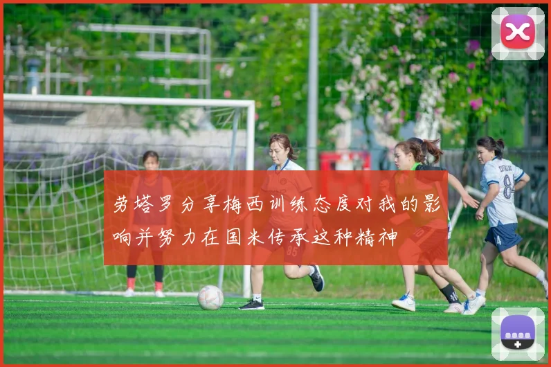 劳塔罗分享梅西训练态度对我的影响并努力在国米传承这种精神