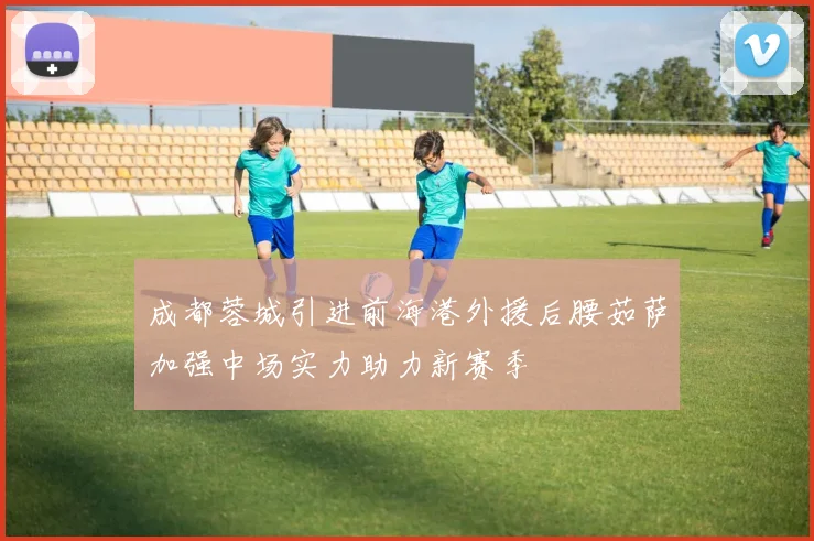 成都蓉城引进前海港外援后腰茹萨加强中场实力助力新赛季