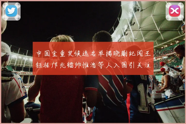 中国金童奖候选名单揭晓蒯纪闻王钰栋邝兆镭帅惟浩等人入围引关注