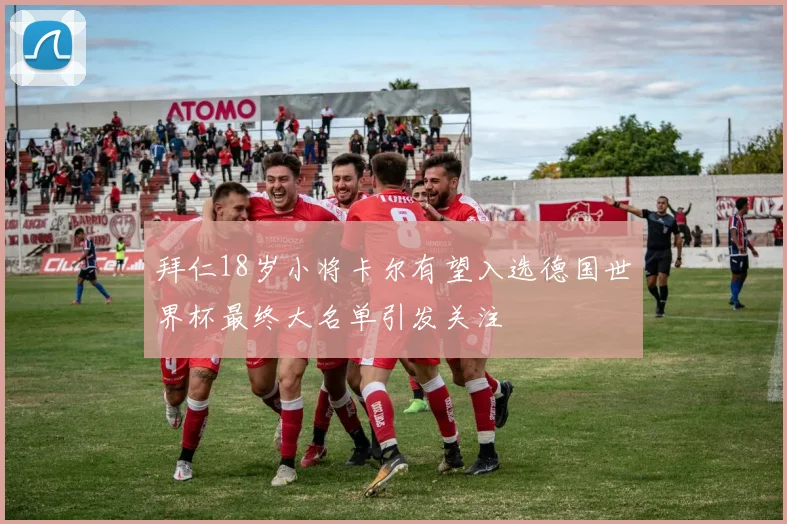 拜仁18岁小将卡尔有望入选德国世界杯最终大名单引发关注